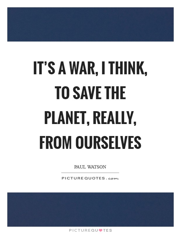 It's a war, I think, to save the planet, really, from ourselves Picture Quote #1