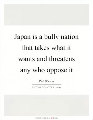 Japan is a bully nation that takes what it wants and threatens any who oppose it Picture Quote #1