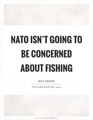 NATO isn’t going to be concerned about fishing Picture Quote #1