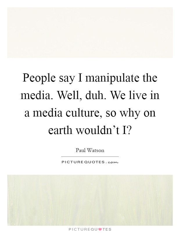 People say I manipulate the media. Well, duh. We live in a media culture, so why on earth wouldn't I? Picture Quote #1