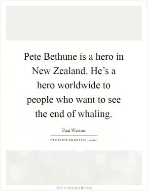 Pete Bethune is a hero in New Zealand. He’s a hero worldwide to people who want to see the end of whaling Picture Quote #1