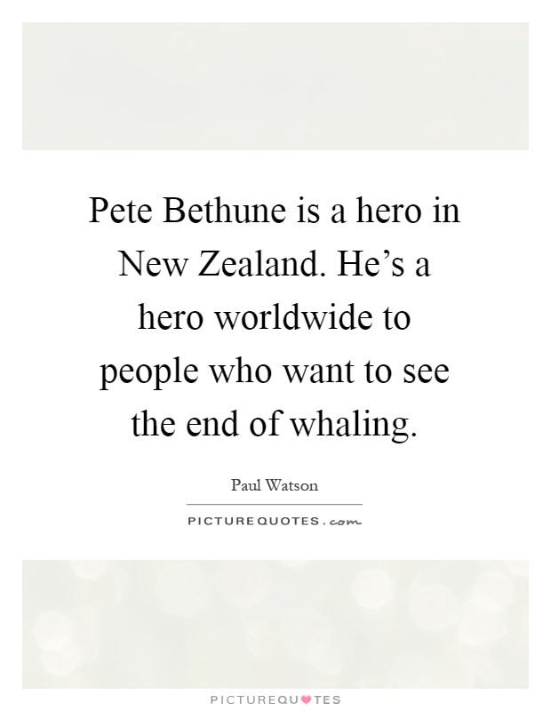 Pete Bethune is a hero in New Zealand. He's a hero worldwide to people who want to see the end of whaling Picture Quote #1