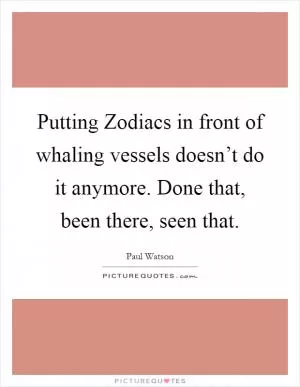 Putting Zodiacs in front of whaling vessels doesn’t do it anymore. Done that, been there, seen that Picture Quote #1