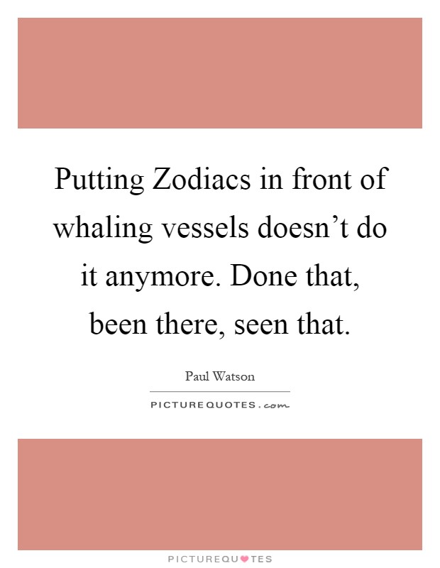 Putting Zodiacs in front of whaling vessels doesn't do it anymore. Done that, been there, seen that Picture Quote #1