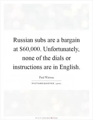 Russian subs are a bargain at $60,000. Unfortunately, none of the dials or instructions are in English Picture Quote #1