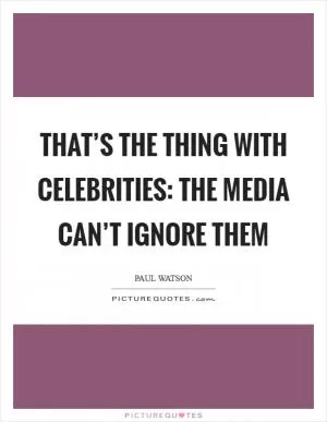 That’s the thing with celebrities: the media can’t ignore them Picture Quote #1