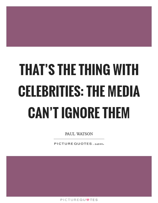That's the thing with celebrities: the media can't ignore them Picture Quote #1