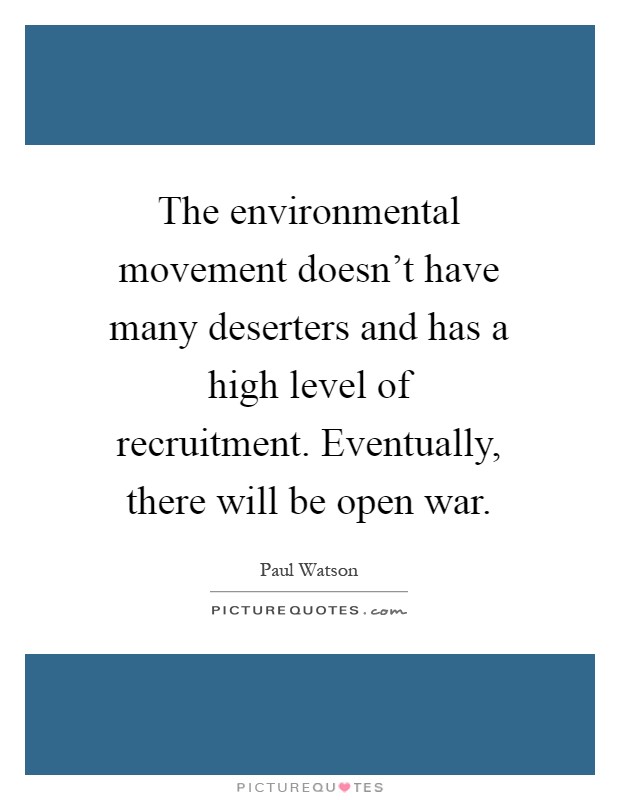 The environmental movement doesn't have many deserters and has a high level of recruitment. Eventually, there will be open war Picture Quote #1