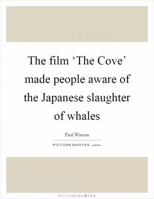 The film ‘The Cove’ made people aware of the Japanese slaughter of whales Picture Quote #1