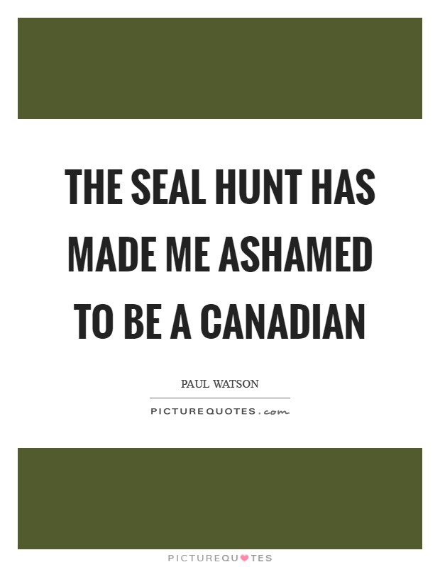The seal hunt has made me ashamed to be a Canadian Picture Quote #1