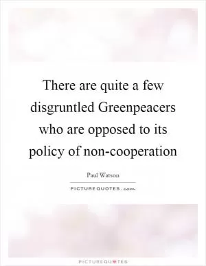 There are quite a few disgruntled Greenpeacers who are opposed to its policy of non-cooperation Picture Quote #1