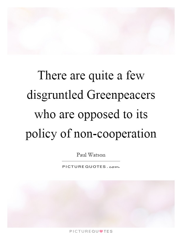 There are quite a few disgruntled Greenpeacers who are opposed to its policy of non-cooperation Picture Quote #1