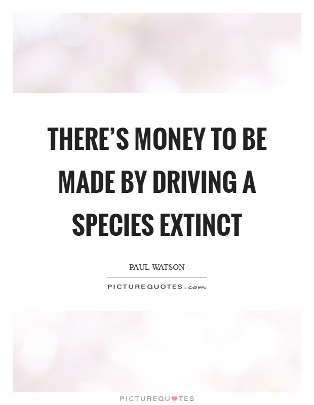 There's money to be made by driving a species extinct Picture Quote #1