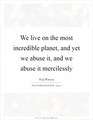 We live on the most incredible planet, and yet we abuse it, and we abuse it mercilessly Picture Quote #1