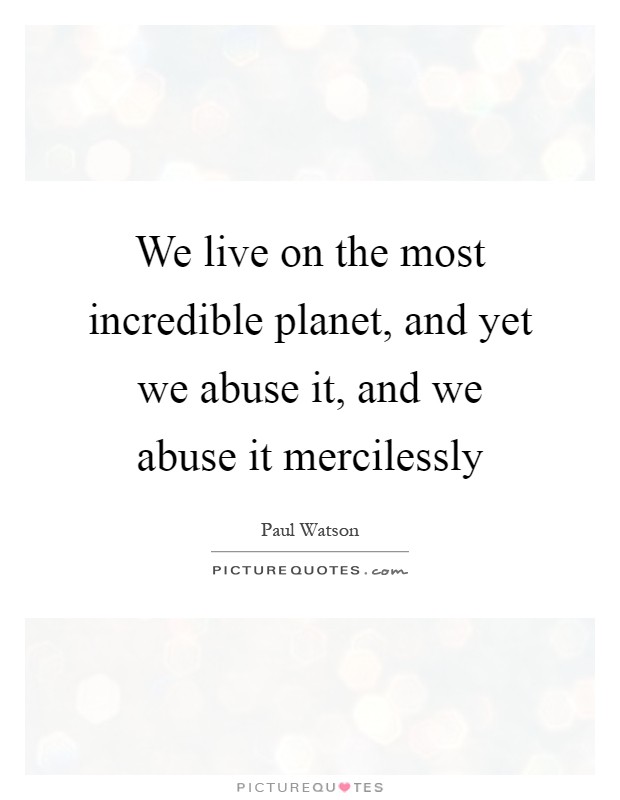 We live on the most incredible planet, and yet we abuse it, and we abuse it mercilessly Picture Quote #1