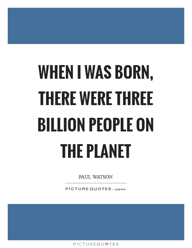 When I was born, there were three billion people on the planet Picture Quote #1