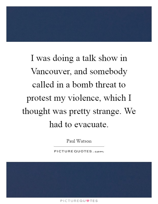 I was doing a talk show in Vancouver, and somebody called in a bomb threat to protest my violence, which I thought was pretty strange. We had to evacuate Picture Quote #1