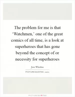 The problem for me is that ‘Watchmen,’ one of the great comics of all time, is a look at superheroes that has gone beyond the concept of or necessity for superheroes Picture Quote #1