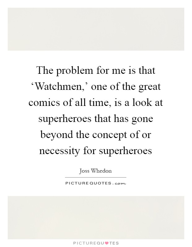 The problem for me is that ‘Watchmen,' one of the great comics of all time, is a look at superheroes that has gone beyond the concept of or necessity for superheroes Picture Quote #1