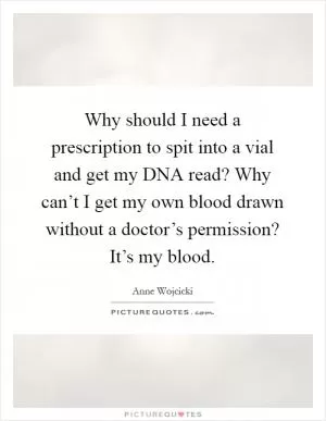 Why should I need a prescription to spit into a vial and get my DNA read? Why can’t I get my own blood drawn without a doctor’s permission? It’s my blood Picture Quote #1