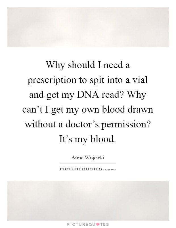Why should I need a prescription to spit into a vial and get my DNA read? Why can't I get my own blood drawn without a doctor's permission? It's my blood Picture Quote #1