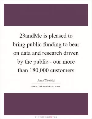 23andMe is pleased to bring public funding to bear on data and research driven by the public - our more than 180,000 customers Picture Quote #1