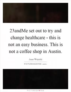 23andMe set out to try and change healthcare - this is not an easy business. This is not a coffee shop in Austin Picture Quote #1
