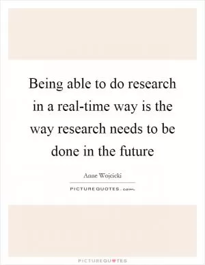Being able to do research in a real-time way is the way research needs to be done in the future Picture Quote #1