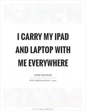 I carry my iPad and laptop with me everywhere Picture Quote #1