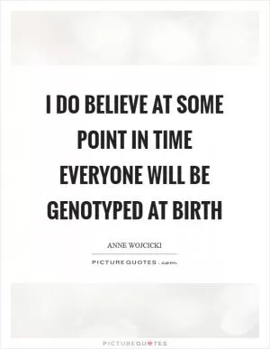 I do believe at some point in time everyone will be genotyped at birth Picture Quote #1