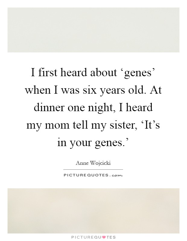 I first heard about ‘genes' when I was six years old. At dinner one night, I heard my mom tell my sister, ‘It's in your genes.' Picture Quote #1