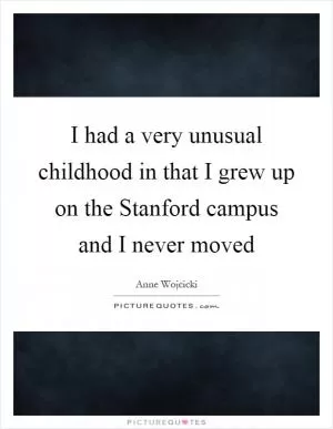 I had a very unusual childhood in that I grew up on the Stanford campus and I never moved Picture Quote #1