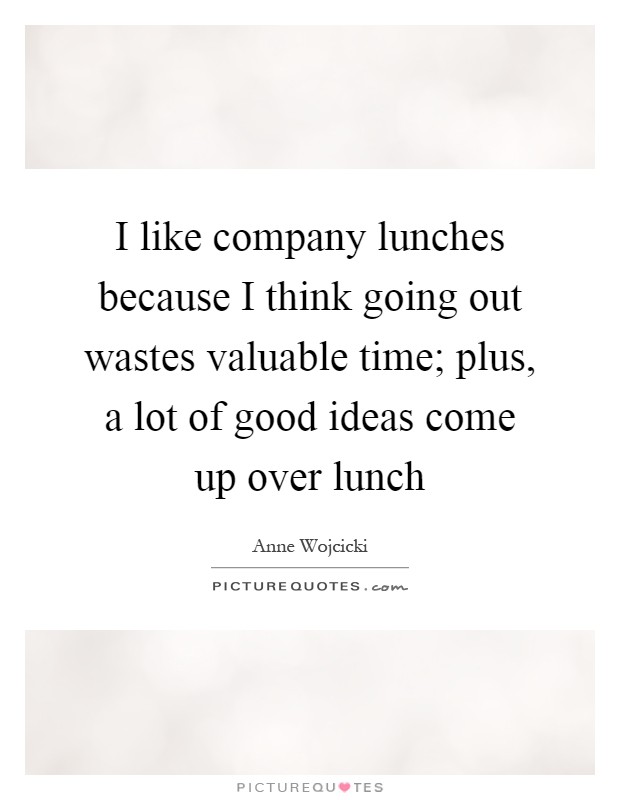 I like company lunches because I think going out wastes valuable time; plus, a lot of good ideas come up over lunch Picture Quote #1