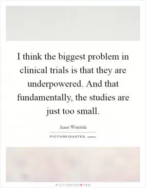 I think the biggest problem in clinical trials is that they are underpowered. And that fundamentally, the studies are just too small Picture Quote #1