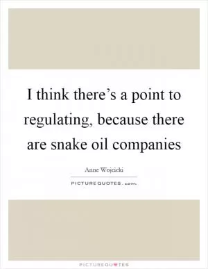 I think there’s a point to regulating, because there are snake oil companies Picture Quote #1