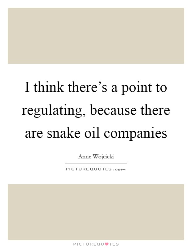 I think there's a point to regulating, because there are snake oil companies Picture Quote #1