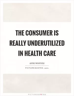 The consumer is really underutilized in health care Picture Quote #1