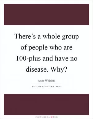 There’s a whole group of people who are 100-plus and have no disease. Why? Picture Quote #1
