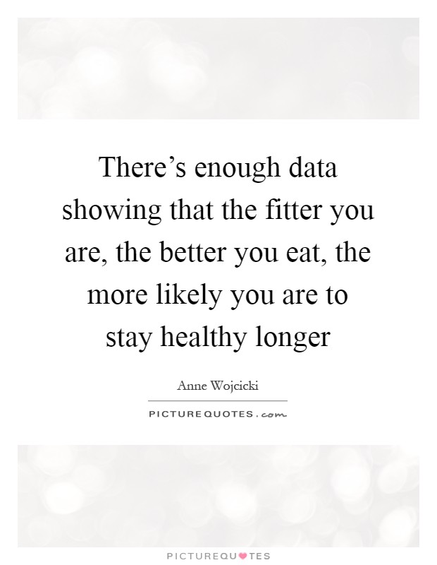 There's enough data showing that the fitter you are, the better you eat, the more likely you are to stay healthy longer Picture Quote #1