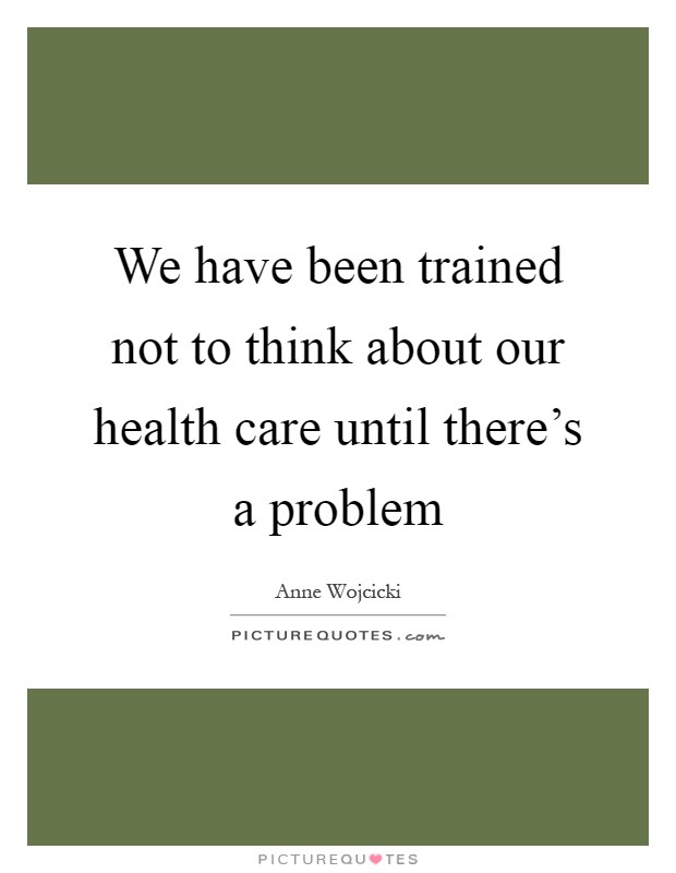 We have been trained not to think about our health care until there's a problem Picture Quote #1