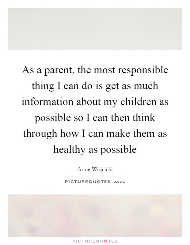 As a parent, the most responsible thing I can do is get as much information about my children as possible so I can then think through how I can make them as healthy as possible Picture Quote #1