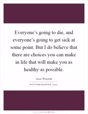 Everyone’s going to die, and everyone’s going to get sick at some point. But I do believe that there are choices you can make in life that will make you as healthy as possible Picture Quote #1