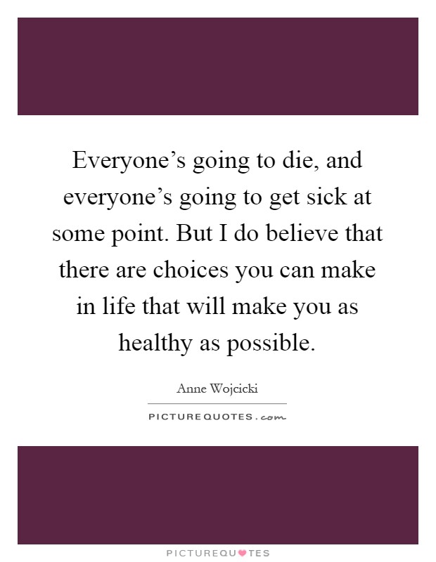 Everyone's going to die, and everyone's going to get sick at some point. But I do believe that there are choices you can make in life that will make you as healthy as possible Picture Quote #1