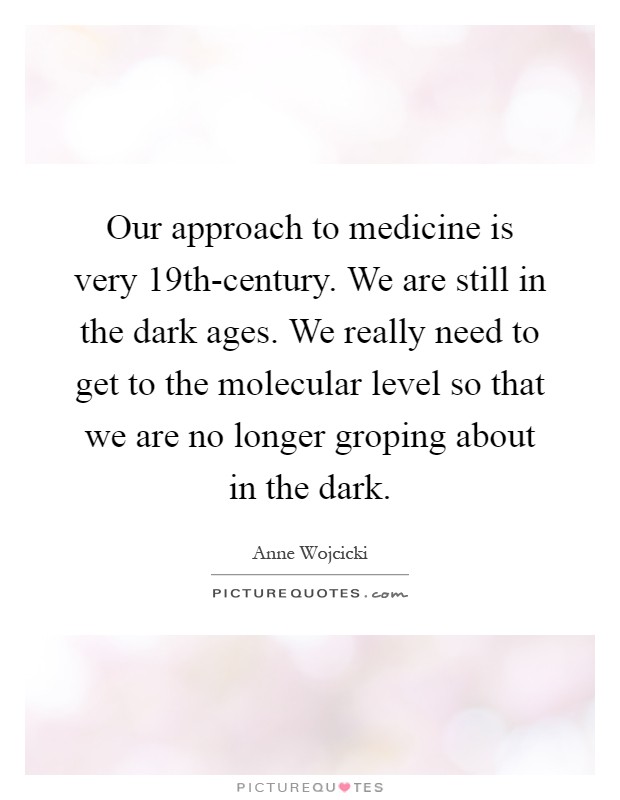 Our approach to medicine is very 19th-century. We are still in the dark ages. We really need to get to the molecular level so that we are no longer groping about in the dark Picture Quote #1
