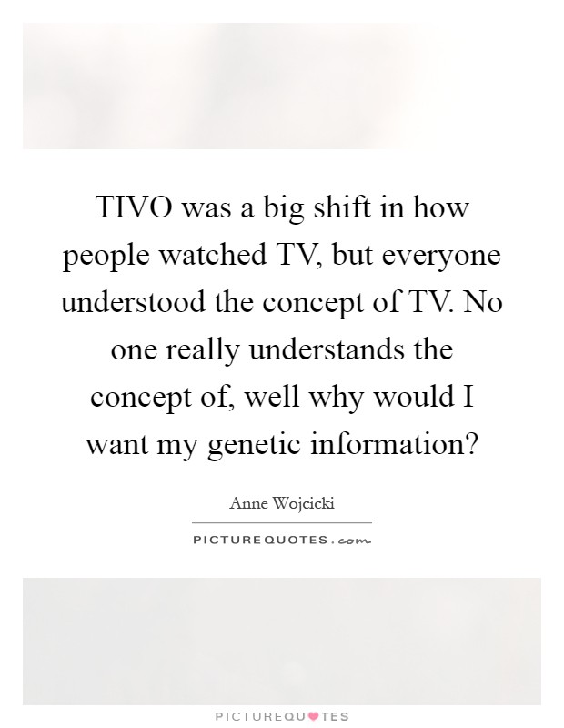 TIVO was a big shift in how people watched TV, but everyone understood the concept of TV. No one really understands the concept of, well why would I want my genetic information? Picture Quote #1
