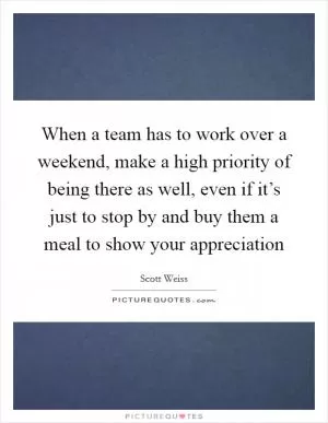 When a team has to work over a weekend, make a high priority of being there as well, even if it’s just to stop by and buy them a meal to show your appreciation Picture Quote #1