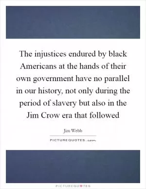 The injustices endured by black Americans at the hands of their own government have no parallel in our history, not only during the period of slavery but also in the Jim Crow era that followed Picture Quote #1