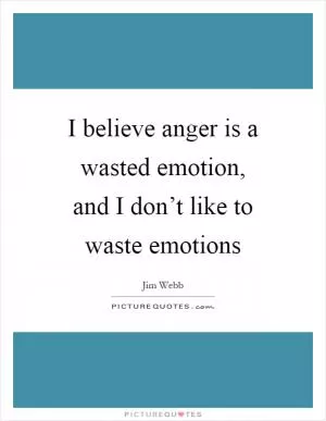 I believe anger is a wasted emotion, and I don’t like to waste emotions Picture Quote #1