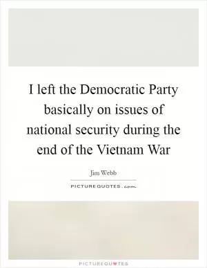 I left the Democratic Party basically on issues of national security during the end of the Vietnam War Picture Quote #1