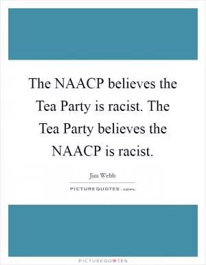 The NAACP believes the Tea Party is racist. The Tea Party believes the NAACP is racist Picture Quote #1